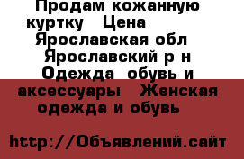 Продам кожанную куртку › Цена ­ 2 000 - Ярославская обл., Ярославский р-н Одежда, обувь и аксессуары » Женская одежда и обувь   